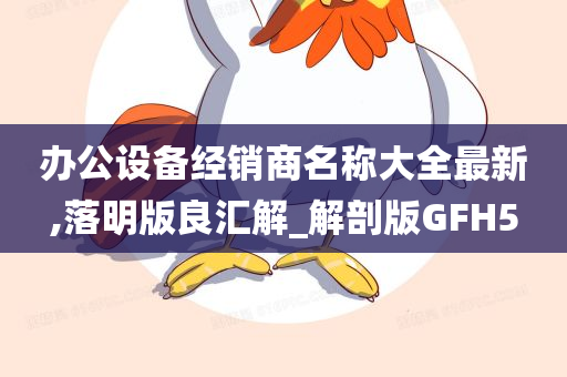 办公设备经销商名称大全最新,落明版良汇解_解剖版GFH5