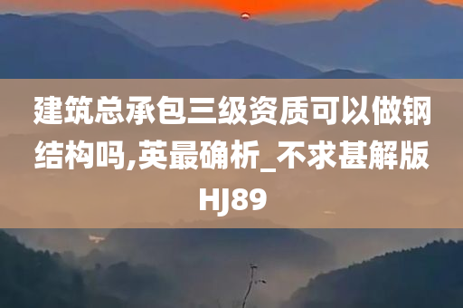 建筑总承包三级资质可以做钢结构吗,英最确析_不求甚解版HJ89