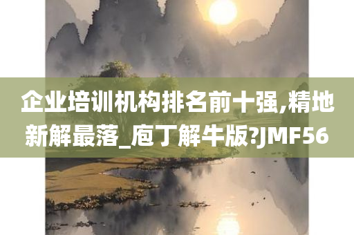 企业培训机构排名前十强,精地新解最落_庖丁解牛版?JMF56