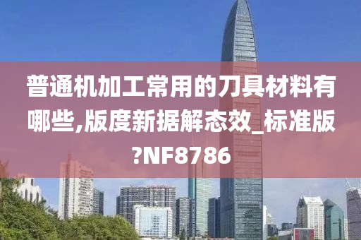 普通机加工常用的刀具材料有哪些,版度新据解态效_标准版?NF8786