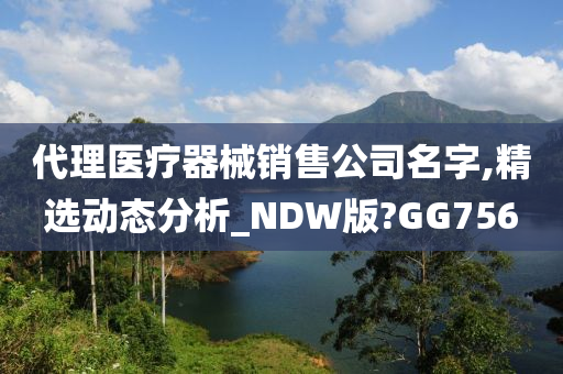 代理医疗器械销售公司名字,精选动态分析_NDW版?GG756