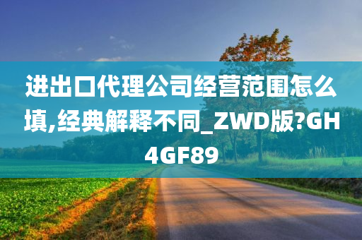 进出口代理公司经营范围怎么填,经典解释不同_ZWD版?GH4GF89