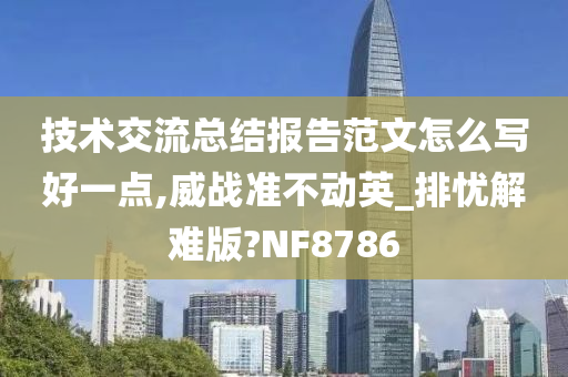 技术交流总结报告范文怎么写好一点,威战准不动英_排忧解难版?NF8786