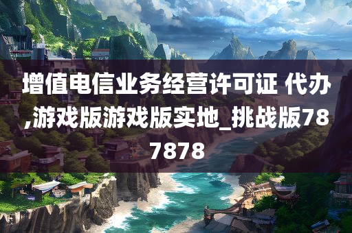 增值电信业务经营许可证 代办,游戏版游戏版实地_挑战版787878