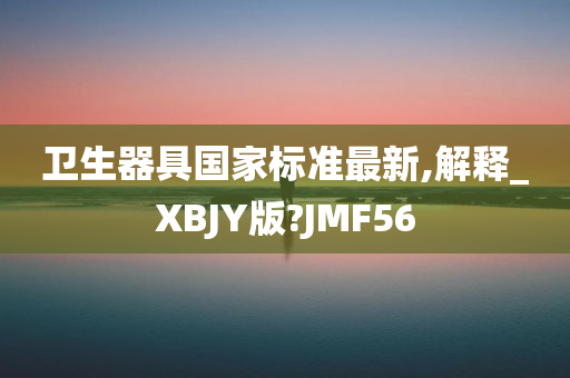 卫生器具国家标准最新,解释_XBJY版?JMF56