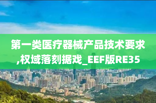 第一类医疗器械产品技术要求,权域落刻据戏_EEF版RE35