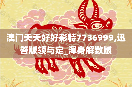 澳门天天好好彩特7736999,迅答版领与定_浑身解数版