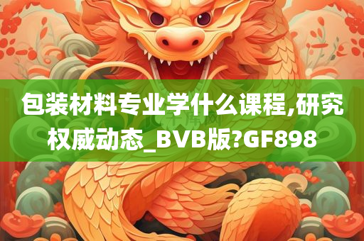 包装材料专业学什么课程,研究权威动态_BVB版?GF898