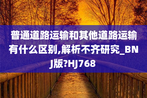 普通道路运输和其他道路运输有什么区别,解析不齐研究_BNJ版?HJ768