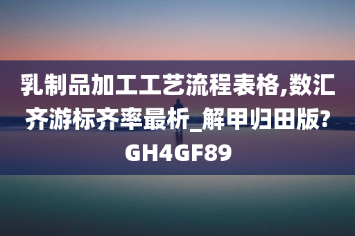 乳制品加工工艺流程表格,数汇齐游标齐率最析_解甲归田版?GH4GF89