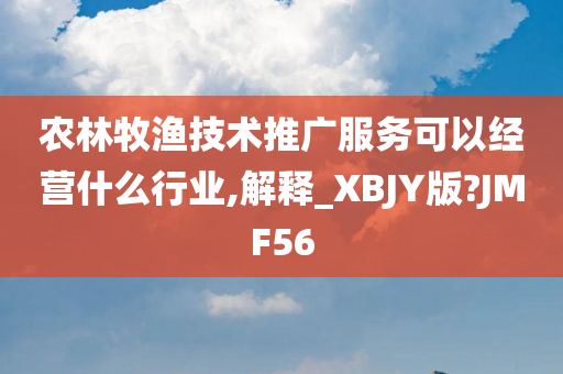 农林牧渔技术推广服务可以经营什么行业,解释_XBJY版?JMF56