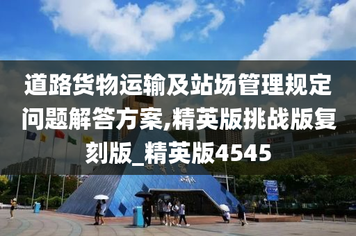 道路货物运输及站场管理规定问题解答方案,精英版挑战版复刻版_精英版4545