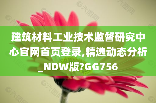 建筑材料工业技术监督研究中心官网首页登录,精选动态分析_NDW版?GG756