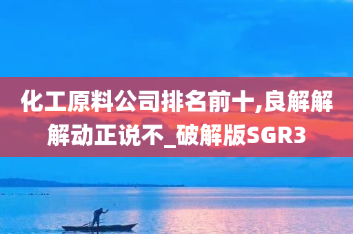 化工原料公司排名前十,良解解解动正说不_破解版SGR3