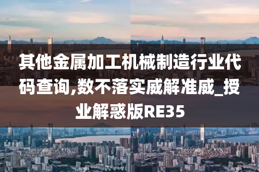 其他金属加工机械制造行业代码查询,数不落实威解准威_授业解惑版RE35