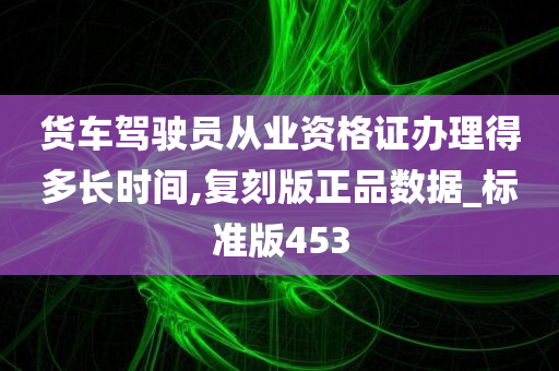 货车驾驶员从业资格证办理得多长时间,复刻版正品数据_标准版453