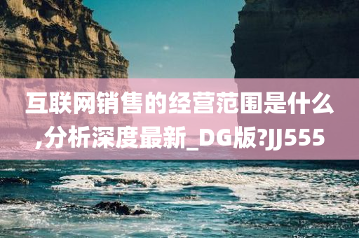 互联网销售的经营范围是什么,分析深度最新_DG版?JJ555