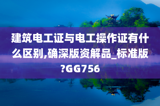 建筑电工证与电工操作证有什么区别,确深版资解品_标准版?GG756