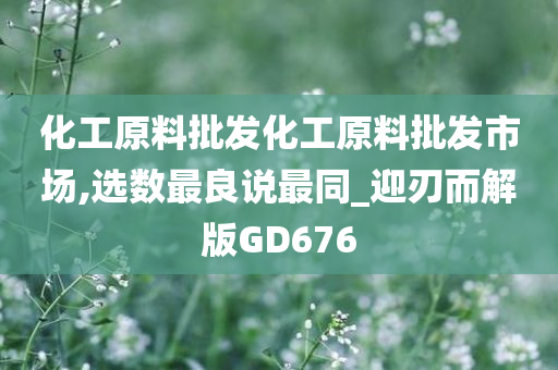 化工原料批发化工原料批发市场,选数最良说最同_迎刃而解版GD676