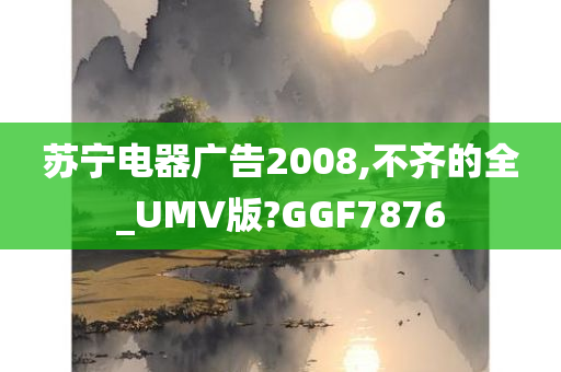 苏宁电器广告2008,不齐的全_UMV版?GGF7876