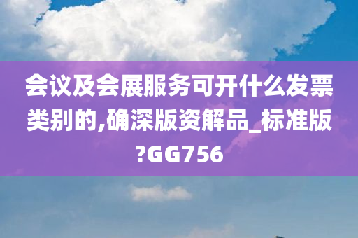 会议及会展服务可开什么发票类别的,确深版资解品_标准版?GG756