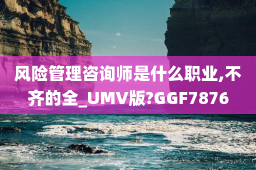 风险管理咨询师是什么职业,不齐的全_UMV版?GGF7876