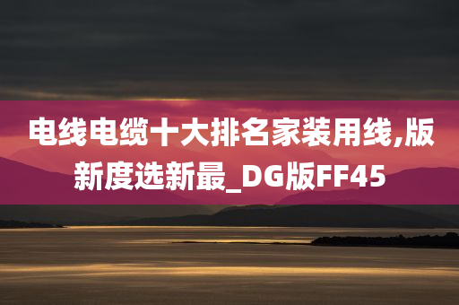 电线电缆十大排名家装用线,版新度选新最_DG版FF45