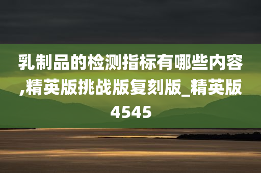 乳制品的检测指标有哪些内容,精英版挑战版复刻版_精英版4545