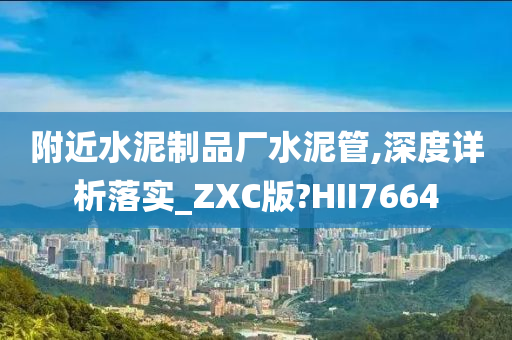 附近水泥制品厂水泥管,深度详析落实_ZXC版?HII7664