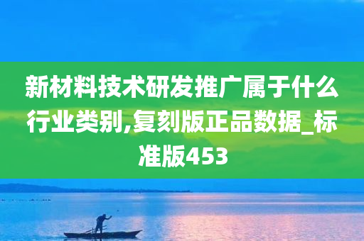 新材料技术研发推广属于什么行业类别,复刻版正品数据_标准版453