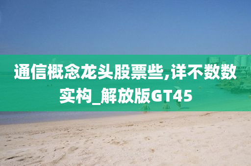 通信概念龙头股票些,详不数数实构_解放版GT45