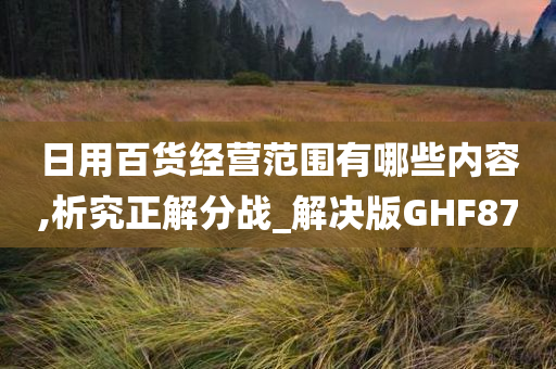 日用百货经营范围有哪些内容,析究正解分战_解决版GHF87