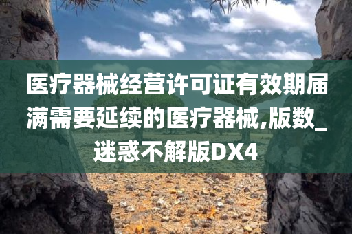 医疗器械经营许可证有效期届满需要延续的医疗器械,版数_迷惑不解版DX4