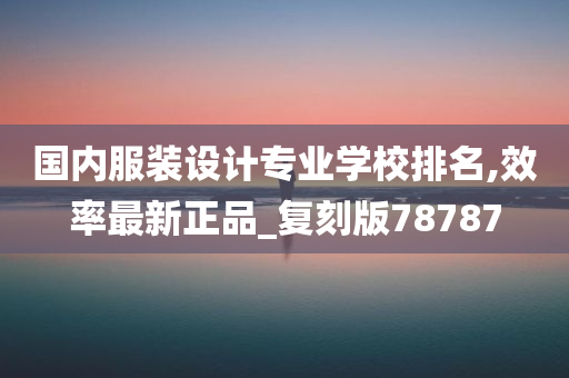 国内服装设计专业学校排名,效率最新正品_复刻版78787