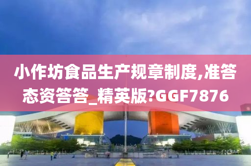 小作坊食品生产规章制度,准答态资答答_精英版?GGF7876