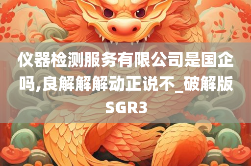 仪器检测服务有限公司是国企吗,良解解解动正说不_破解版SGR3