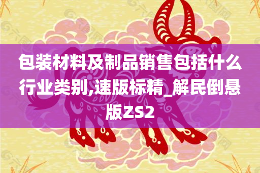 包装材料及制品销售包括什么行业类别,速版标精_解民倒悬版ZS2