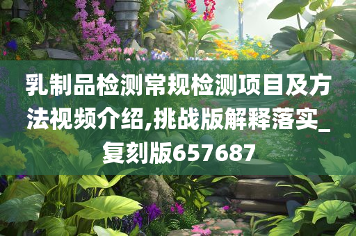 乳制品检测常规检测项目及方法视频介绍,挑战版解释落实_复刻版657687