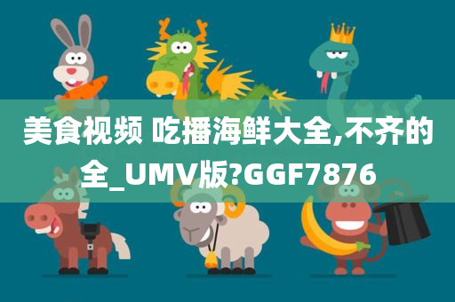 美食视频 吃播海鲜大全,不齐的全_UMV版?GGF7876