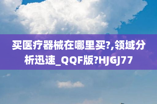 买医疗器械在哪里买?,领域分析迅速_QQF版?HJGJ77