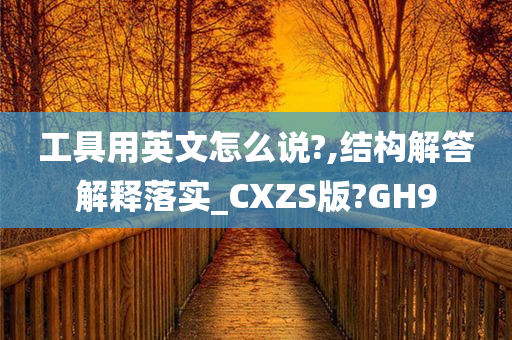 工具用英文怎么说?,结构解答解释落实_CXZS版?GH9