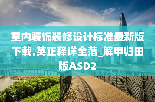 室内装饰装修设计标准最新版下载,英正释详全落_解甲归田版ASD2