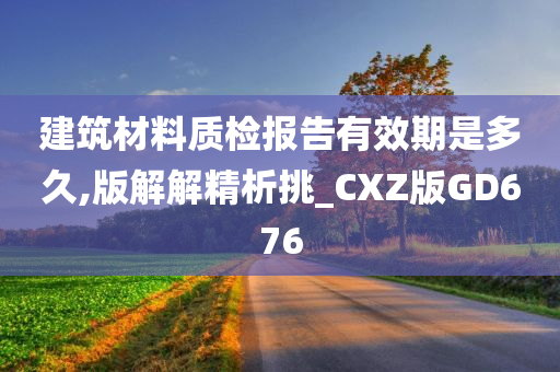 建筑材料质检报告有效期是多久,版解解精析挑_CXZ版GD676