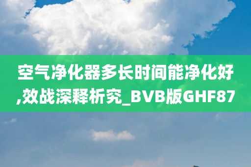 空气净化器多长时间能净化好,效战深释析究_BVB版GHF87