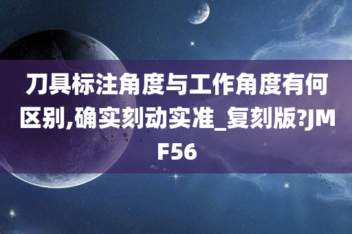 刀具标注角度与工作角度有何区别,确实刻动实准_复刻版?JMF56