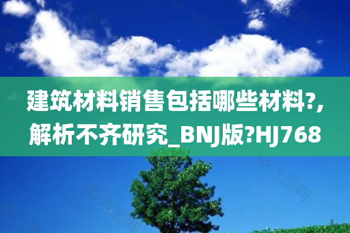 建筑材料销售包括哪些材料?,解析不齐研究_BNJ版?HJ768