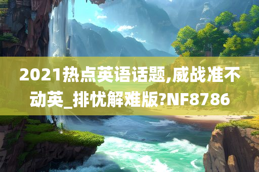 2021热点英语话题,威战准不动英_排忧解难版?NF8786