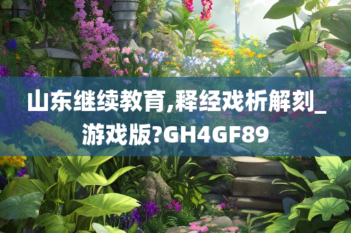 山东继续教育,释经戏析解刻_游戏版?GH4GF89