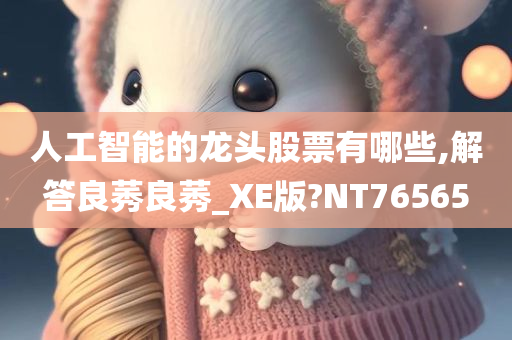 人工智能的龙头股票有哪些,解答良莠良莠_XE版?NT76565