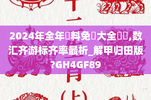 2024年全年資料免費大全優勢,数汇齐游标齐率最析_解甲归田版?GH4GF89